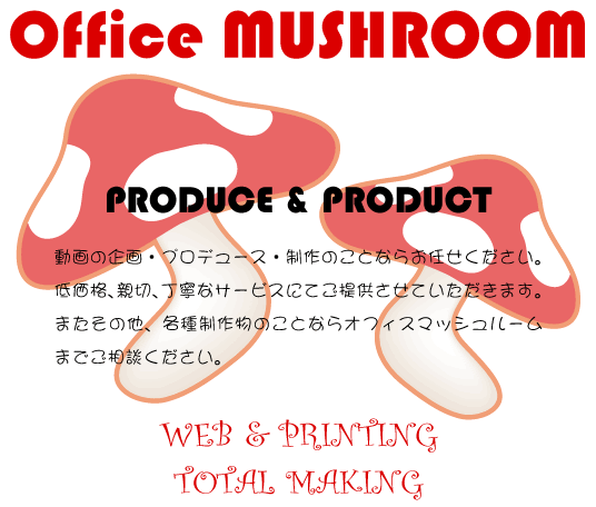 Office MUSHROOM 動画の企画・プロデュース・制作のことならお任せください。低価格、親切、丁寧なサービスにてご提供させていただきます。またその他、各種制作物のことならオフィスマッシュルームまでご相談ください。